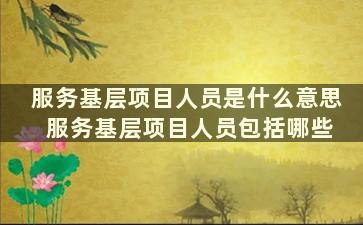 服务基层项目人员是什么意思 服务基层项目人员包括哪些